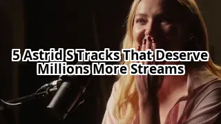 5 Astrid S Songs That Will Make You Question Why She Isn’t a Global Superstar Yet